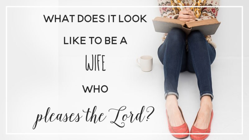 What does it look like to be a wife who pleases the lord